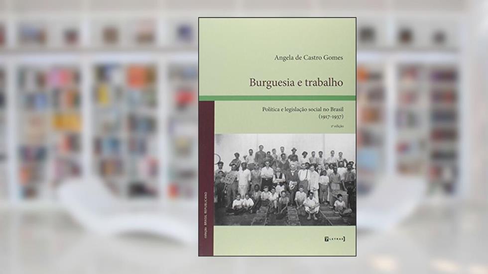Burguesia e Trabalho. Política e Legislação Social no Brasil. 1917-1937, do autor Angela de Castro Gomes