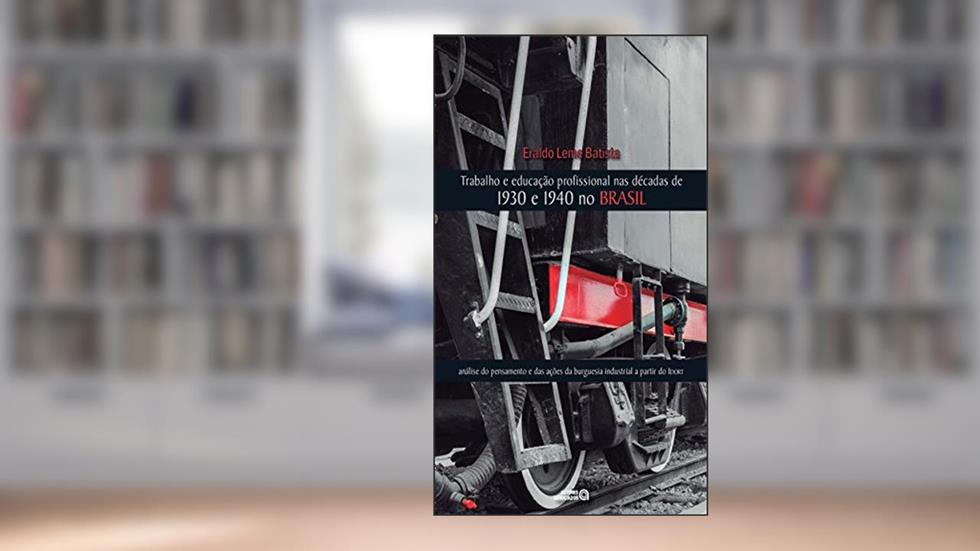 Trabalho e Educação Profissional nas Décadas de 1930 e 1940 no Brasil: Análise do Pensamento e das Ações da Burguesia Industrial a Partir do Idort, do autor Eraldo Leme Batista