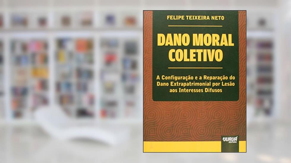 Dano Moral Coletivo - A Configuração e a Reparação do Dano Extrapatrimonial por Lesão aos Interesses Difusos, do autor Felipe Teixeira Neto