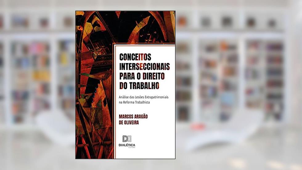Conceitos interseccionais para o Direito do Trabalho: análise das lesões extrapatrimoniais na reforma trabalhista, do autor Marcos Aragão de Oliveira