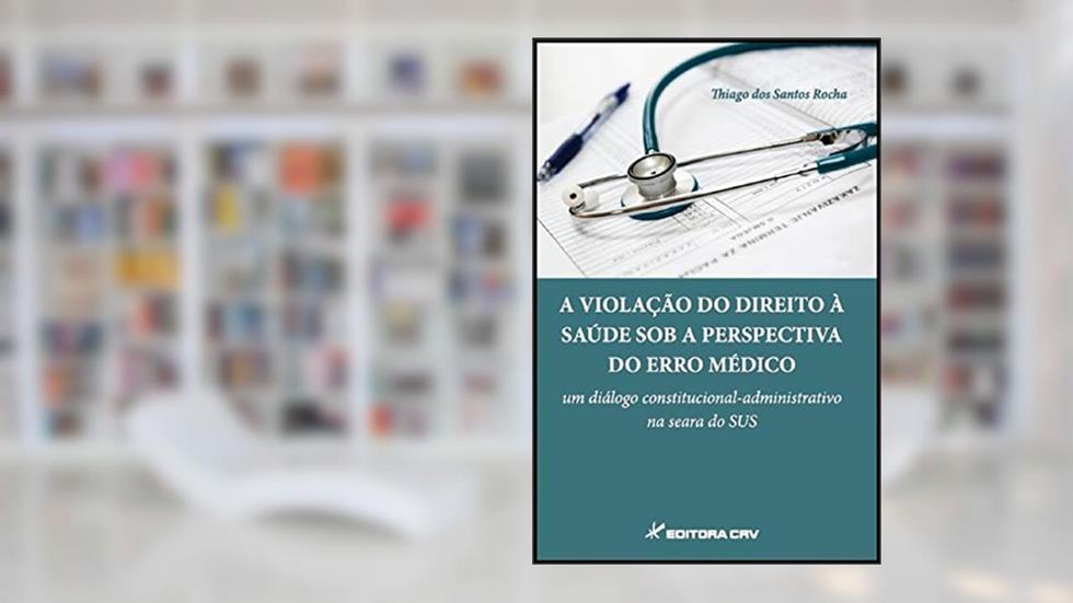 A violação do direito à saúde sob a perspectiva do erro médico: um diálogo constitucional-administrativo na Seara do SUS, do autor Thiago dos Santos Rocha
