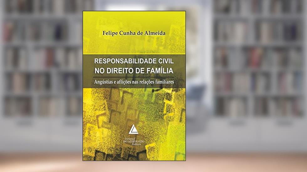 Responsabilidade Civil no Direito de Família; Angústias e Aflições nas Relações Familiares, do autor Felipe Cunha de Almeida
