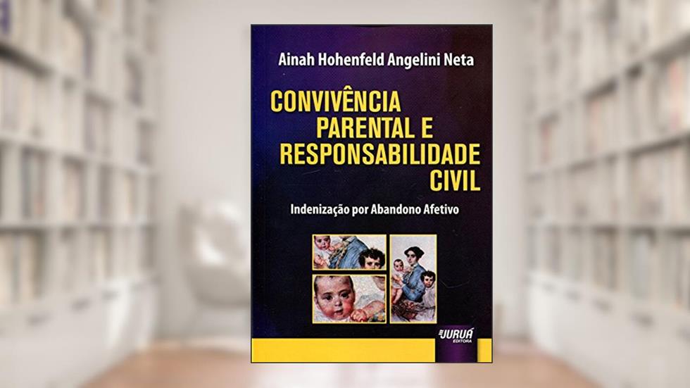 Convivência Parental e Responsabilidade Civil: Indenização por Abandono Afetivo, do autor Ainah Hohenfeld Angelini Neta
