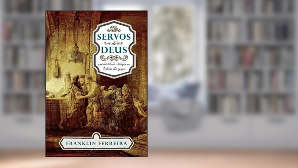 Servos de Deus: Espiritualidade e Teologia na história da igreja, do autor Franklin Ferreira
