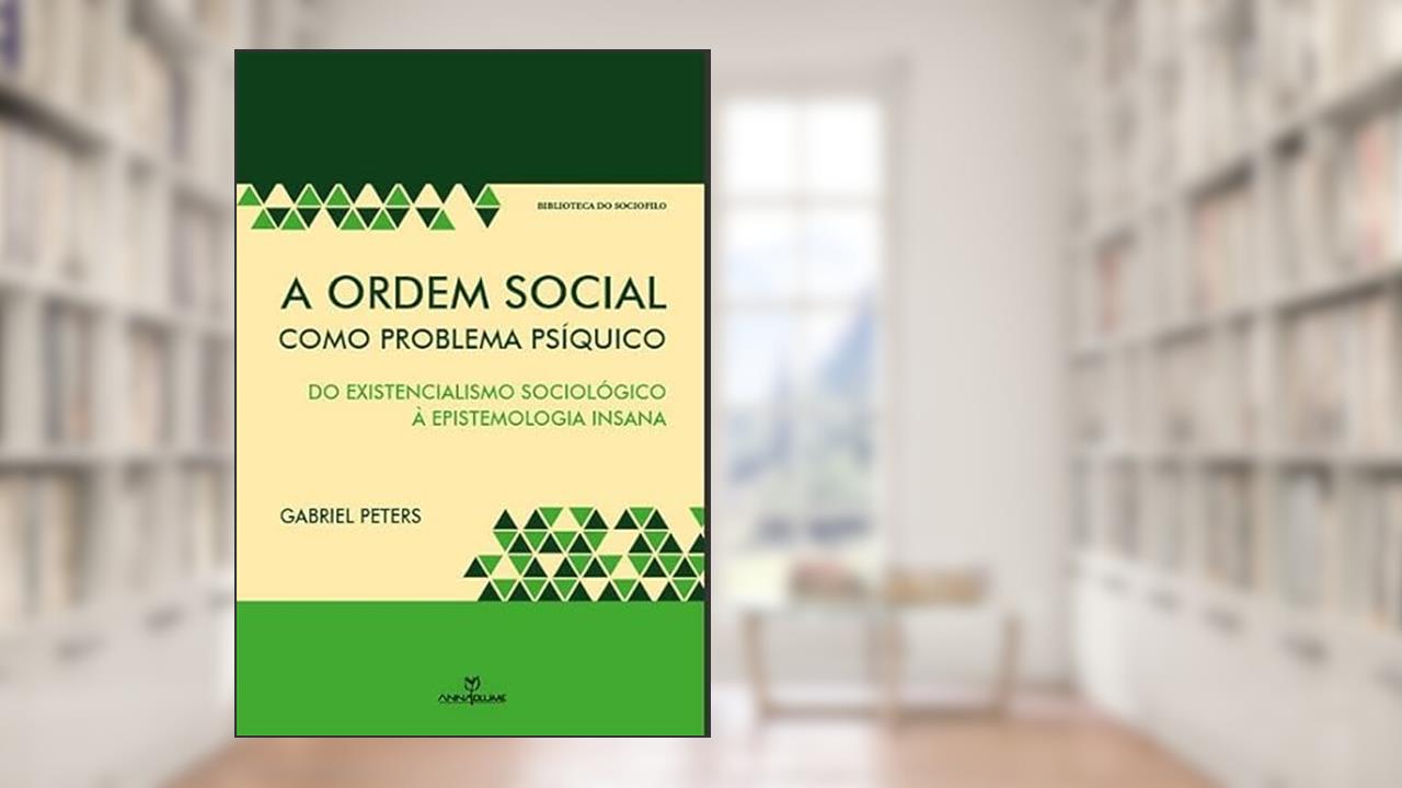 A Ordem Social Como Problema Psíquico. Do Existencialismo Sociológico à Epistemologia Insana, do autor Gabriel Peters