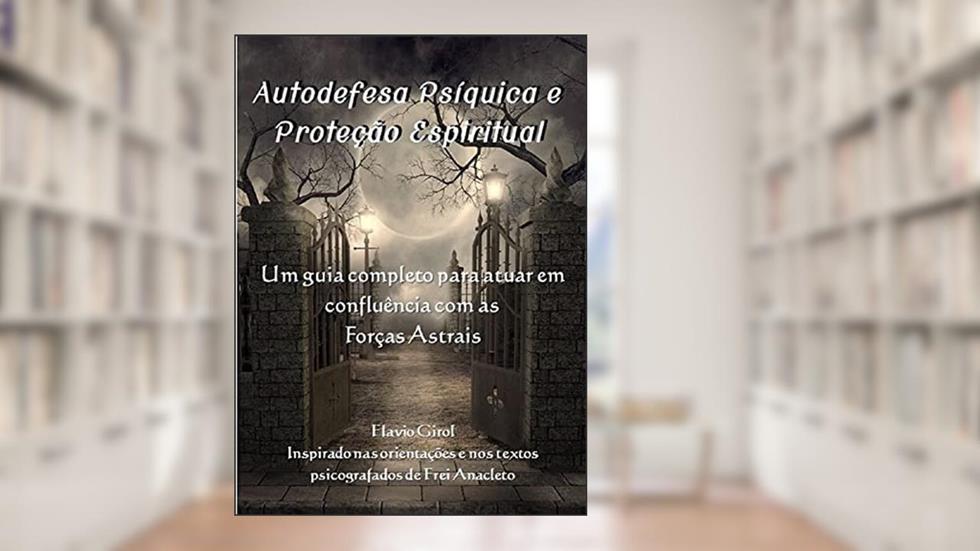 Autodefesa Psíquica e Proteção Espiritual: Um guia completo para atuar em confluência com as Forças Astrais, do autor Flávio Girol