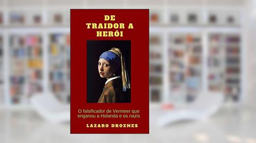 Capa de De Traidor a Herói: O falsificador de Vermeer que enganou a Holanda e os nazis, do autor Lázaro Droznes