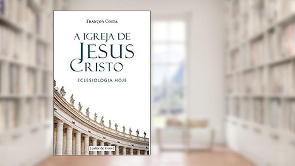 A Igreja de Jesus Cristo - Eclesiologia Hoje, do autor Françoá Costa