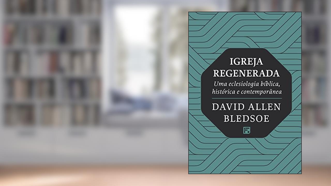 Igreja Regenerada: Uma eclesiologia bíblica, histórica e contemporânea, do autor David Allen Bledsoe