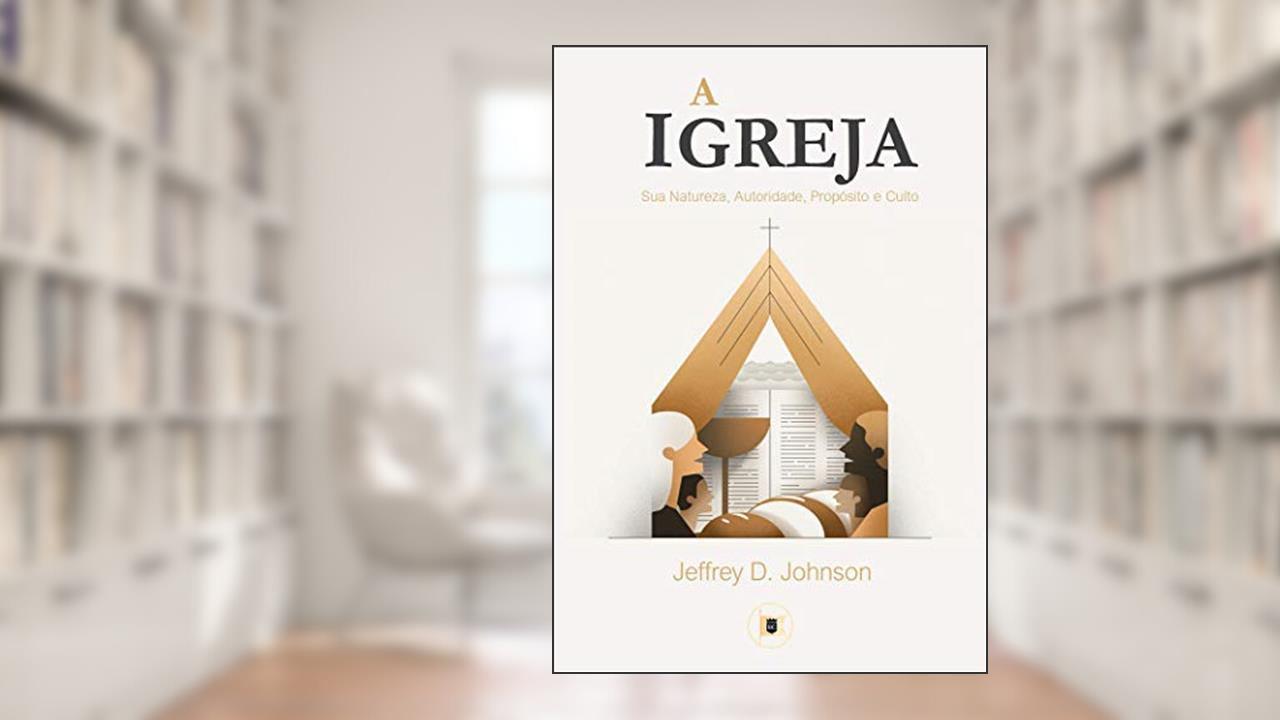 A Igreja: Sua Natureza, Autoridade, Propósito e Culto (Obras de Jeffrey D. Johnson Livro 2), do autor Jeffrey D. Johnson