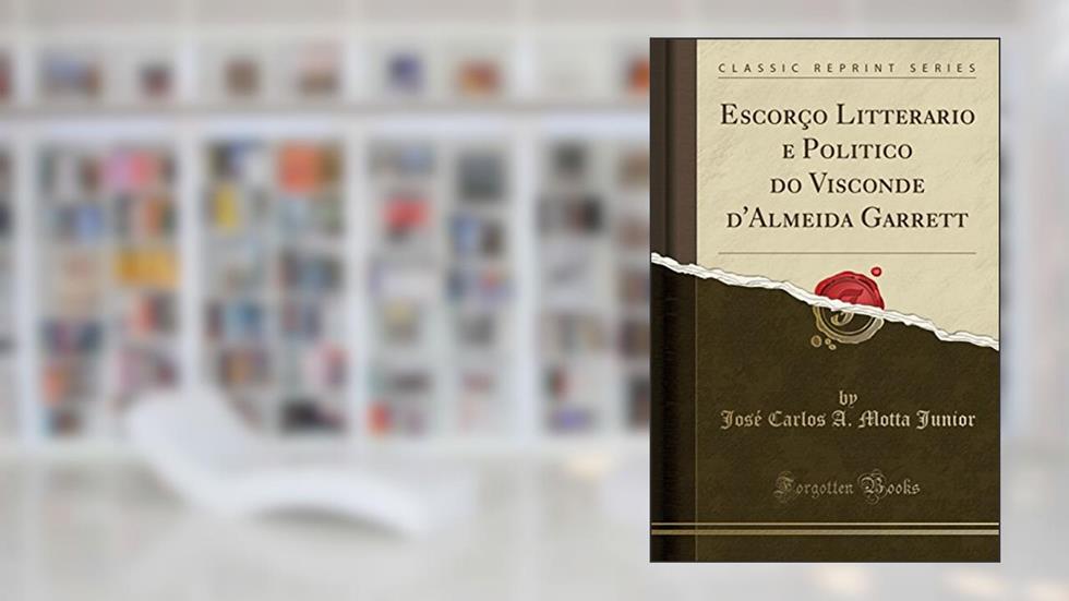 Escorço Litterario e Politico do Visconde d'Almeida Garrett (Classic Reprint), do autor José Carlos A. Motta Junior