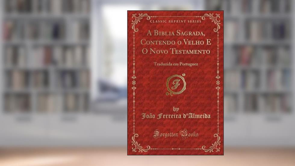 A Biblia Sagrada, Contendo o Velho E O Novo Testamento: Traduzida em Portuguez (Classic Reprint), do autor João Ferreira d'Almeida