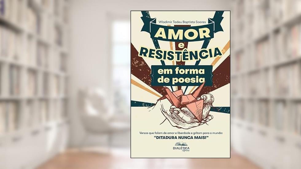Amor e Resistência em forma de poesia: versos que falam de amor e liberdade e gritam para o mundo: ''Ditadura Nunca Mais!'', do autor Wladimir Tadeu Baptista Soares