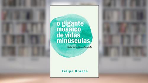 Capa de o gigante mosaico de vidas minúsculas: contos que gritam pelos cantos, do autor Felipe Branco
