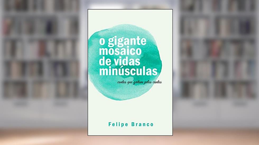 o gigante mosaico de vidas minúsculas: contos que gritam pelos cantos, do autor Felipe Branco