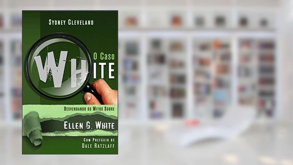 Caso White - Desvendando Os Mitos Sobre Ellen G. White, O, do autor Sydney Cleveland