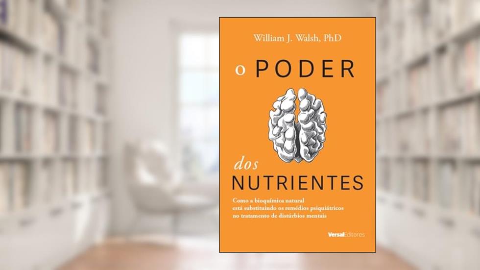 O Poder dos Nutrientes. Como a Bioquímica Natural Está Substituindo os Remédios Psiquiátricos no Tratamento de Distúrbios Mentais, do autor William J. Walsh