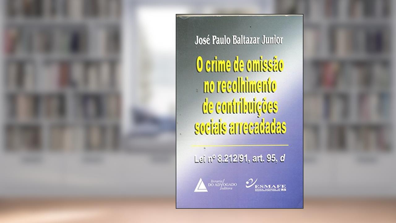 Capa de O Crime De Omissão No Recolhimento De Contribuições Sociais Arrecadadas: Lei N° 8.212/91, Art.95, D, do autor José Paulo Baltazar Jr.