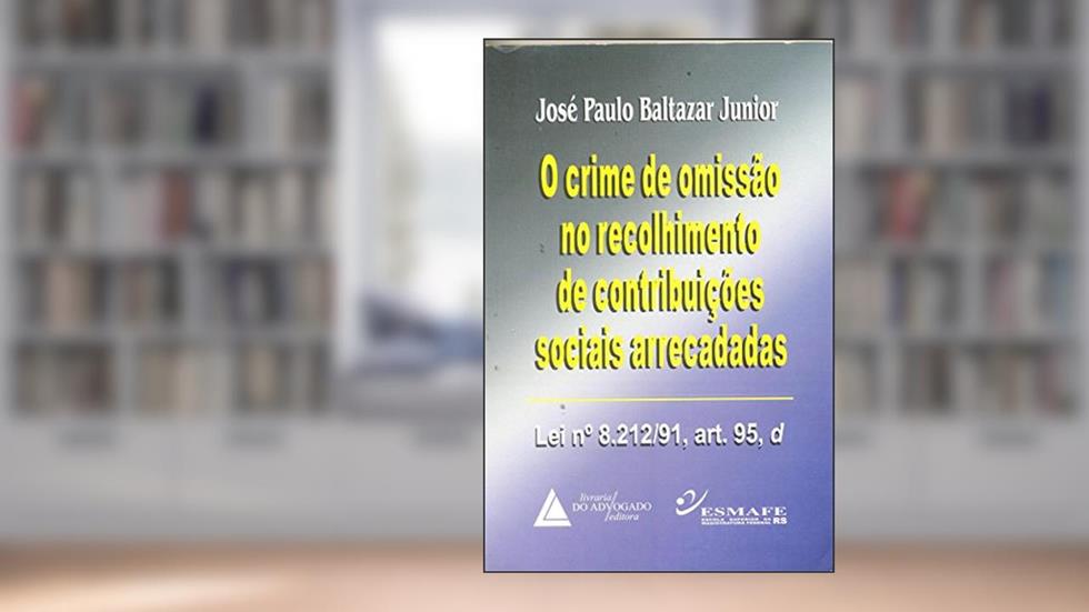 Capa de O Crime De Omissão No Recolhimento De Contribuições Sociais Arrecadadas: Lei N° 8.212/91, Art.95, D, do autor José Paulo Baltazar Jr.