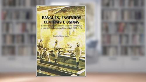 Capa de Banguês, Engenhos Centrais e Usinas: o Desenvolvimento da Economia Açucareira em São Paulo e a sua Correlação com as Políticas Estatais (1875-1941), do autor Roberta Barros Meira
