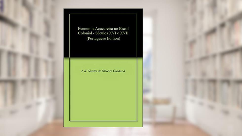Economia Açucareira no Brasil Colonial - Séculos XVI e XVII, do autor J. R. Guedes de Oliveira Guedes de Oliveira