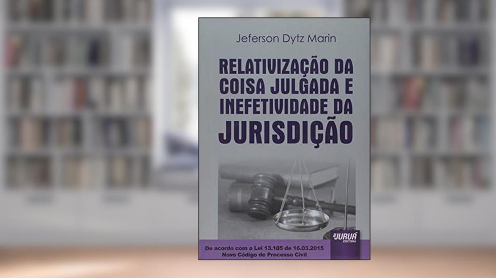 Relativização da Coisa Julgada e Inefetividade da Jurisdição De acordo com a Lei 13.105 de 16.03.2015 Novo Código de Processo Civil, do autor Jeferson Dytz Marin