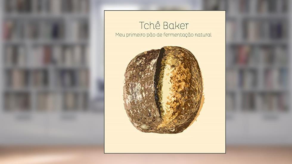Tchê Baker - Meu Primeiro Pão de Fermentação Natural: Encurtando os caminhos para que você acerte seu pão, feito com seu próprio levain, sem sofrimentos!, do autor Rodrigo Bonho