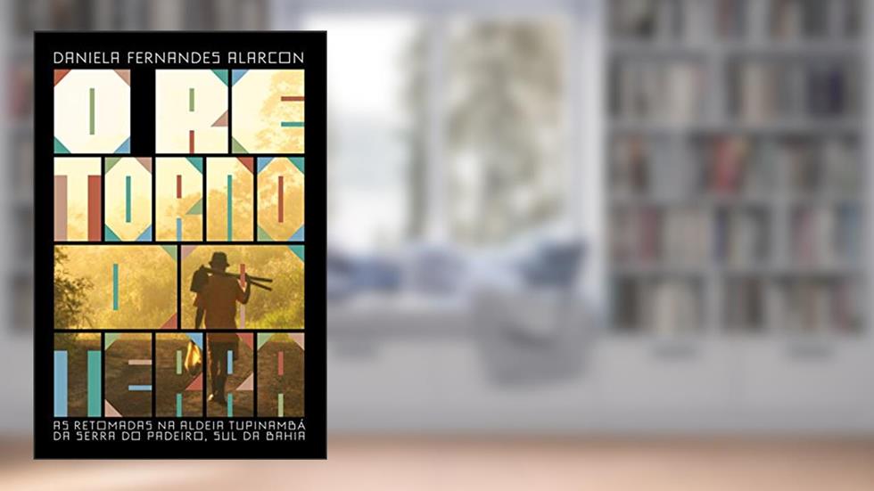 O Retorno da Terra: as Retomadas na Aldeia Tupinambá da Serra do Padeiro, sul da Bahia, do autor Daniela Fernandes Alarcon