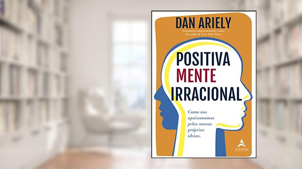 Positivamente Irracional: Como nos Apaixonamos Pelas Nossas Próprias Ideias, do autor Dan Ariely
