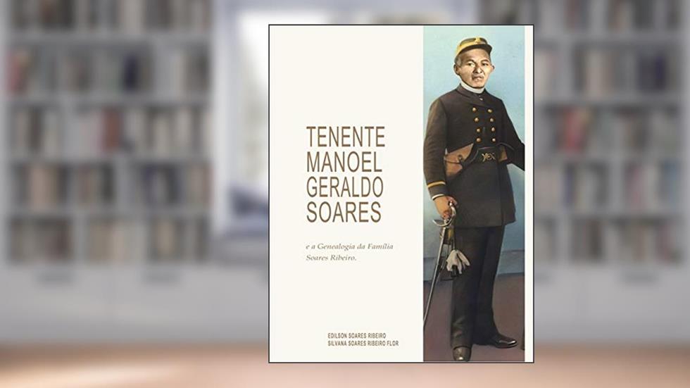 TENENTE MANOEL GERALDO SOARES e a Genealogia da Família Soares Ribeiro., do autor Edilson Ribeiro; Silvana Ribeiro