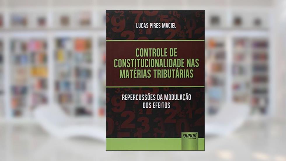 Controle de Constitucionalidade nas Matérias Tributárias - Repercussões da Modulação dos Efeitos, do autor Lucas Pires Maciel