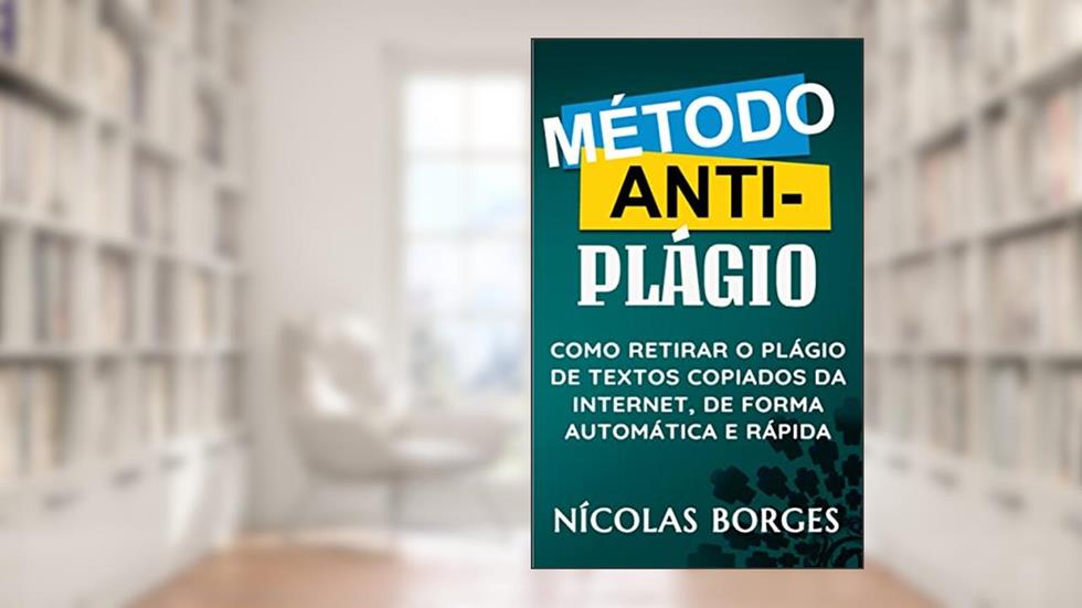Método Anti-Plágio - Como Retirar o Plágio de Textos Copiados da Internet, de Forma Automática e Rápida, do autor Nícolas Borges