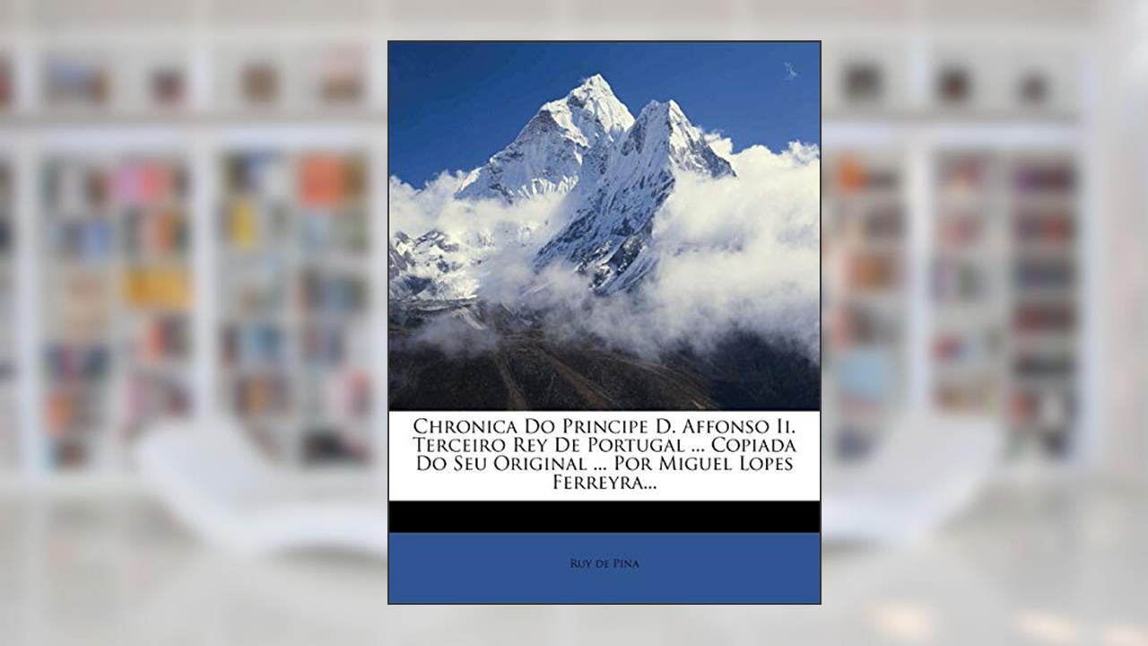 Chronica Do Principe D. Affonso II. Terceiro Rey de Portugal ... Copiada Do Seu Original ... Por Miguel Lopes Ferreyra..., do autor Ruy De Pina