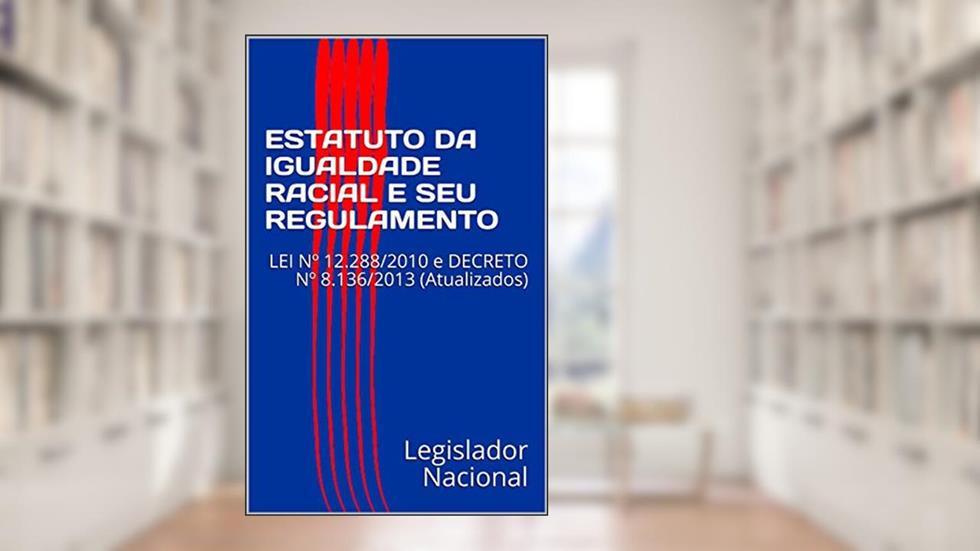 ESTATUTO DA IGUALDADE RACIAL E SEU REGULAMENTO: LEI Nº 12.288/2010 e DECRETO Nº 8.136/2013 (Atualizados), do autor Legislador Nacional