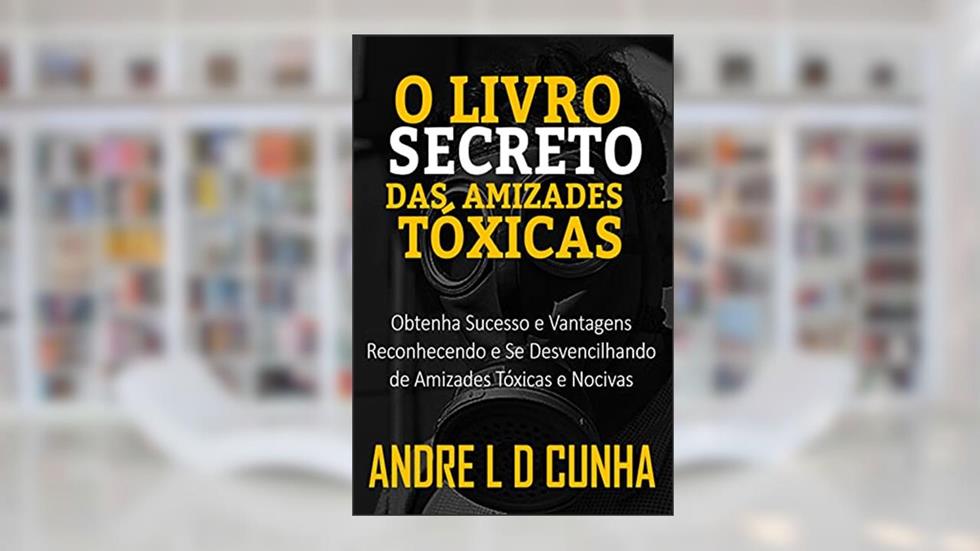 O LIVRO SECRETO DAS AMIZADES TÓXICAS: Obtenha Sucesso e Vantagens Reconhecendo e Se Desvencilhando de Amizades Tóxicas e Nocivas, do autor ANDRE L D CUNHA