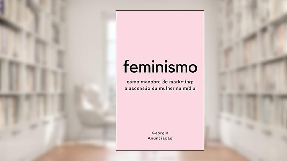 Feminismo como manobra de marketing: A ascensão da mulher na mídia, do autor Georgia Anunciação
