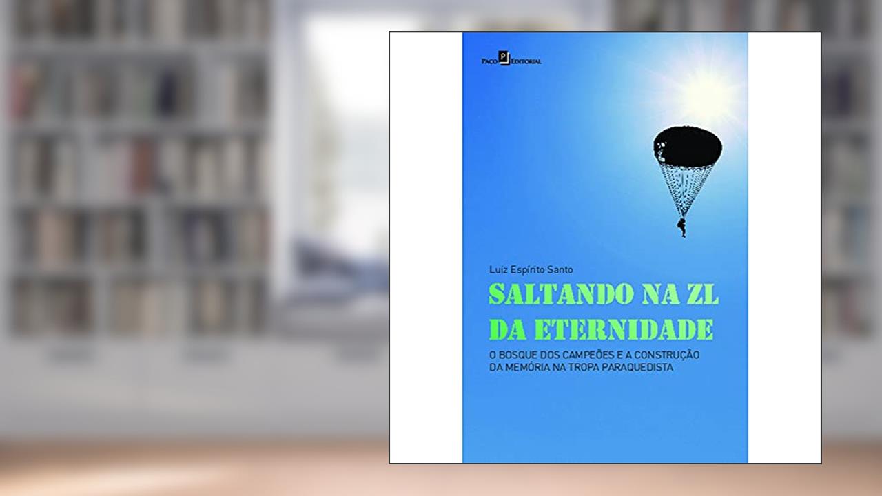 Saltando na ZL da Eternidade: o Bosque dos Campeões e a Construção da Memória na Tropa Paraquedista, do autor Luiz Espírito Santo