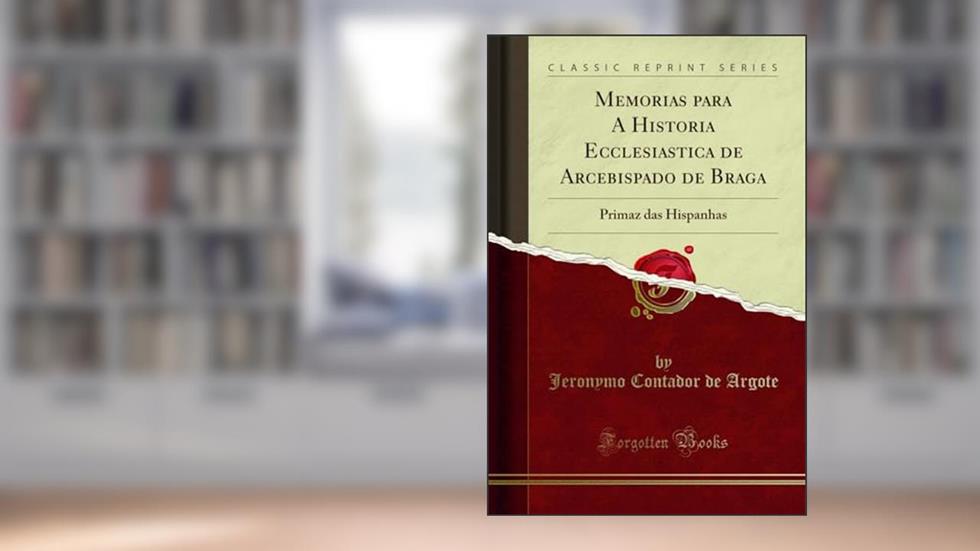 Memorias para A Historia Ecclesiastica de Arcebispado de Braga: Primaz das Hispanhas (Classic Reprint), do autor Jeronymo Contador de Argote