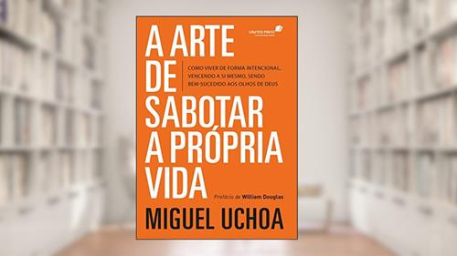 Capa de Arte de sabotar a própria vida: Como viver de forma intencional vencendo a si mesmo, sendo bem-sucedido aos olhos de Deus, do autor Miguel Uchoa