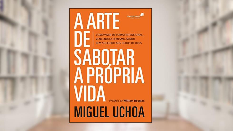 Arte de sabotar a própria vida: Como viver de forma intencional vencendo a si mesmo, sendo bem-sucedido aos olhos de Deus, do autor Miguel Uchoa