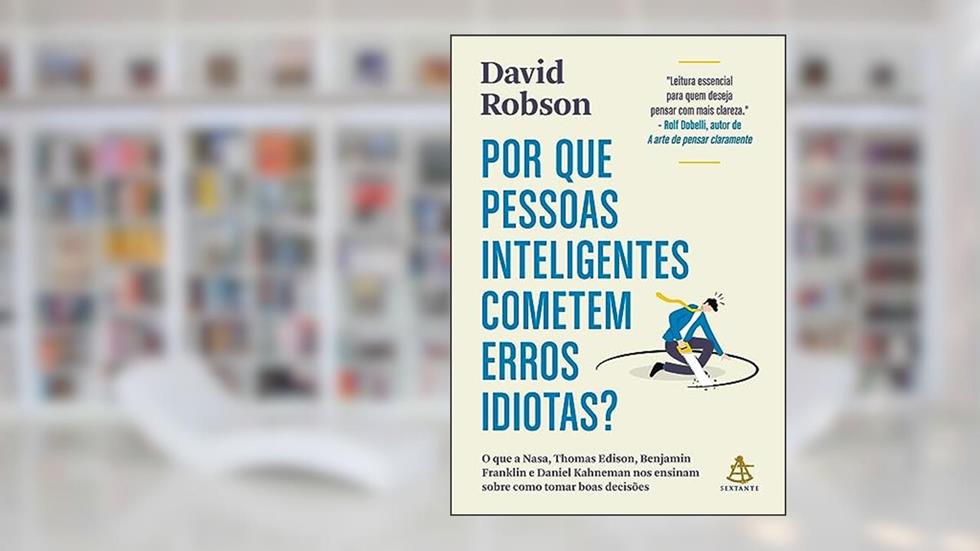Por que pessoas inteligentes cometem erros idiotas?: O que a Nasa, Thomas Edison, Benjamin Franklin e Daniel Kahneman nos ensinam sobre como tomar boas decisões, do autor David Robson