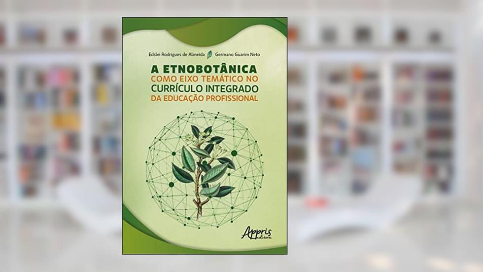 A Etnobotânica como Eixo Temático no Currículo Integrado da Educação Profissional, do autor Edslei Rodrigues de Almeida; Germano Guarim Neto