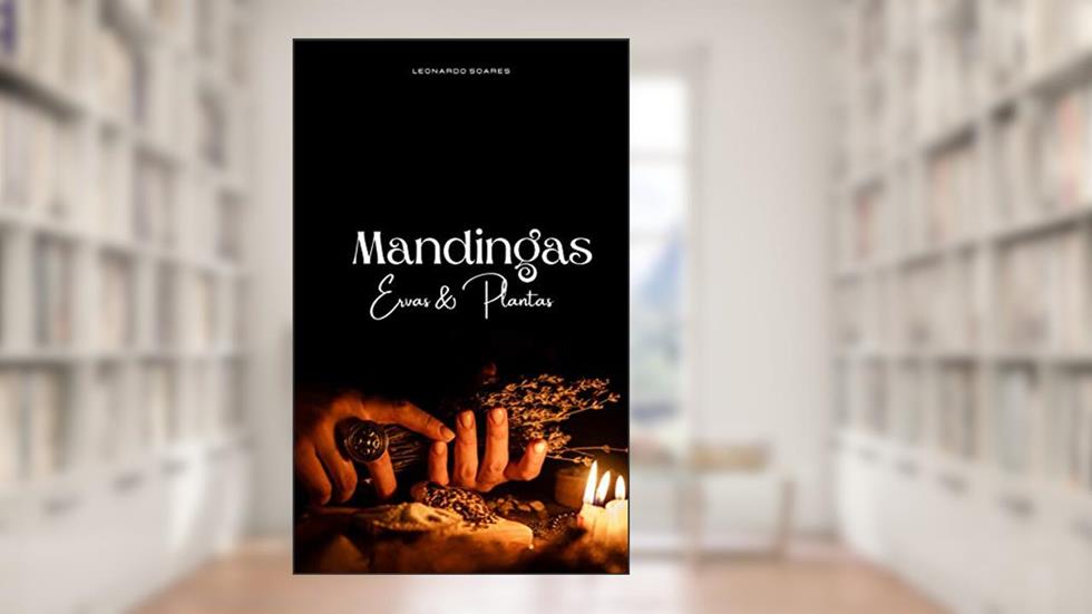MANDINGAS: Ervas & Plantas: Uma jornada através do Conhecimento Ancestral da Magia da Natureza, do autor Leonardo Soares