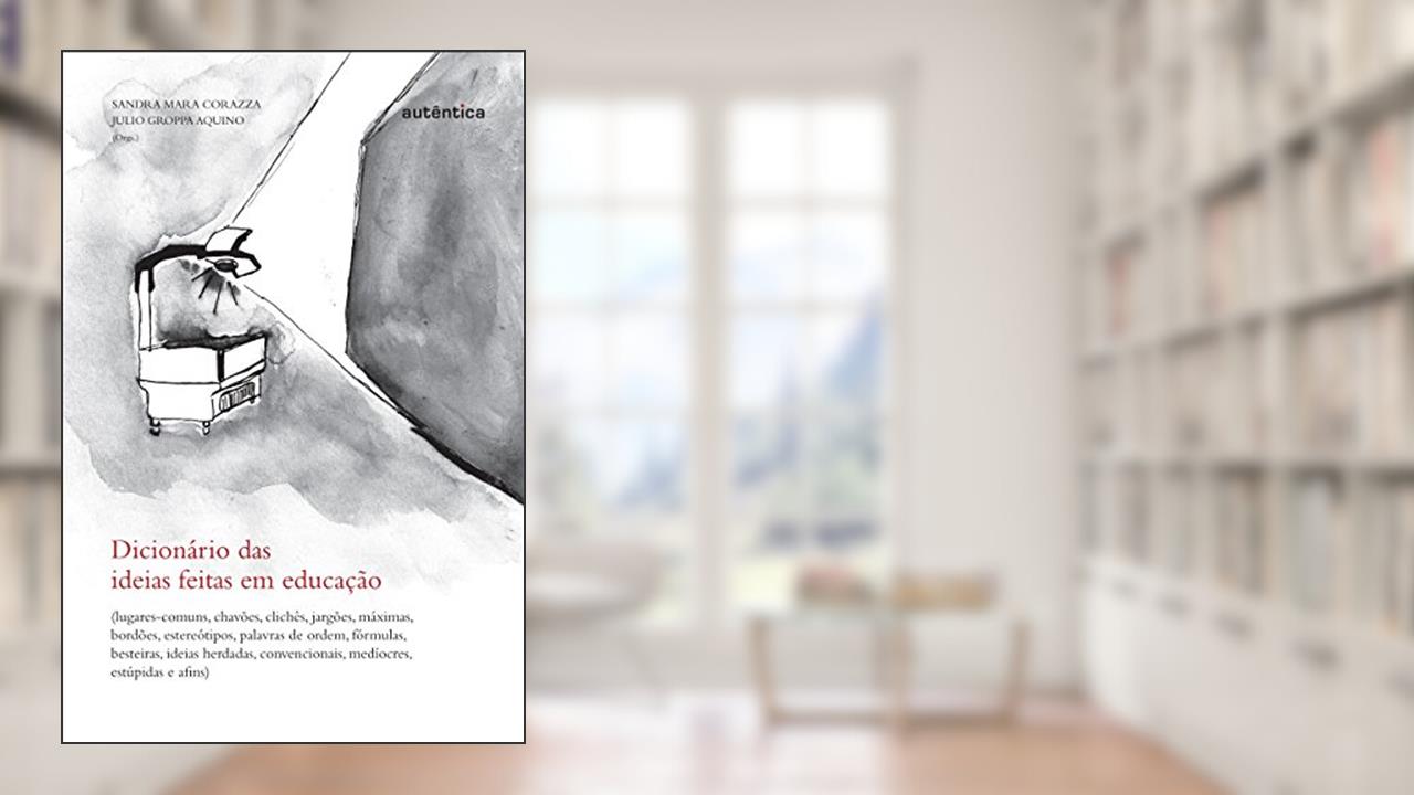 Dicionário das Ideias feitas em educação: Lugares-comuns, Chavões, Clichês..., do autor Sandra Mara Corazza;  Julio Groppa Aquino