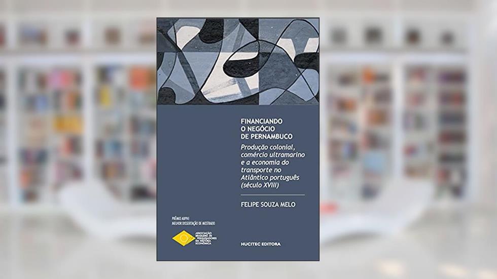 Financiando o negócio de Pernambuco: produção colonial, comércio ultramarino e a economia do transporte no Atlântico português (século XVIII), do autor Felipe Souza Melo