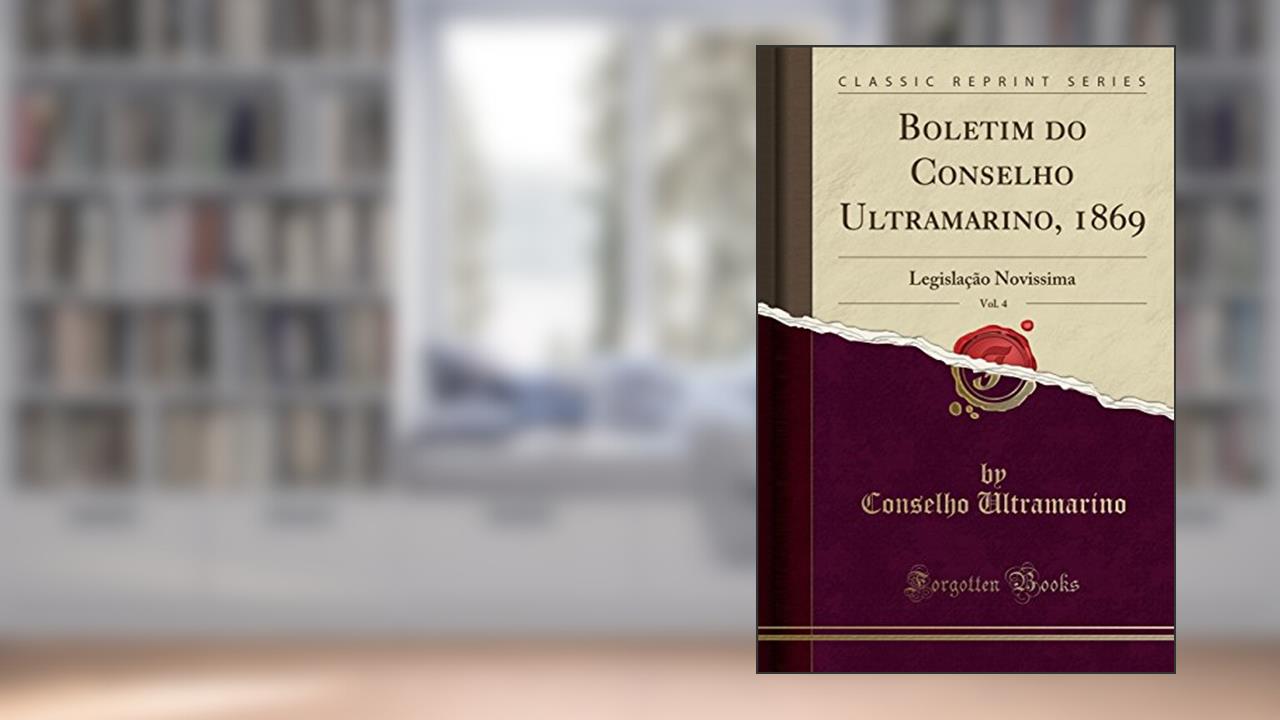 Boletim do Conselho Ultramarino, 1869, Vol. 4: Legislação Novissima (Classic Reprint), do autor Conselho Ultramarino