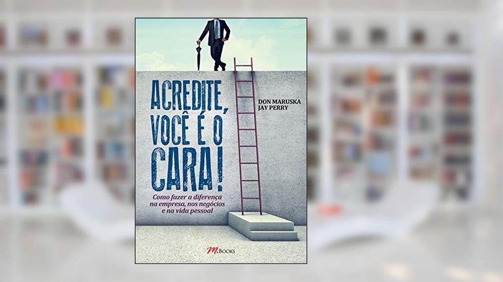 Acredite, Você é o Cara!: Como Fazer a Diferença na Empresa, nos Negócios, na Vida Pessoal, do autor Don Maruska; Jay Perry