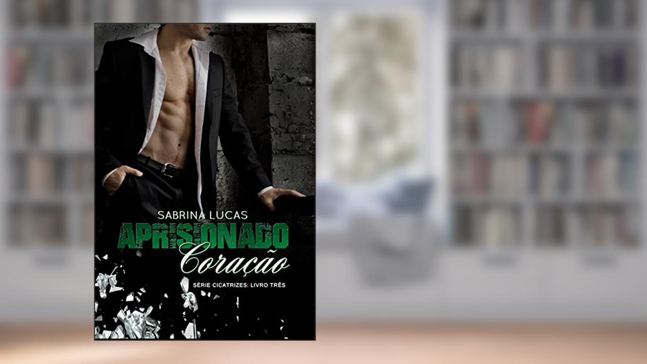 APRISIONADO CORAÇÃO: Pode um Aprisionado Coração ser liberto? (Série Cicatrizes Livro 3), do autor Sabrina Lucas