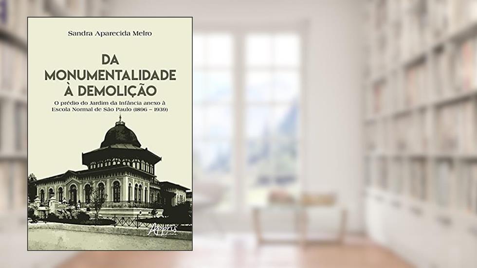 Da monumentalidade à demolição: o prédio do Jardim da Infância anexo à Escola Normal de São Paulo (1896 - 1939), do autor Sandra Aparecida Melro