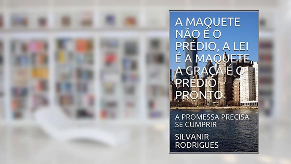 A MAQUETE NÃO É O PRÉDIO, A LEI É A MAQUETE, A GRAÇA É O PRÉDIO PRONTO: A PROMESSA PRECISA SE CUMPRIR (A ESTRATÉGIA DE DEUS CRIADOR PARA SALVAR A HUMANIDADE Livro 1), do autor SILVANIR RODRIGUES